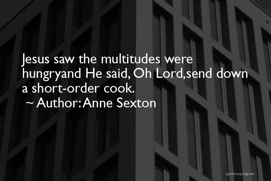 Anne Sexton Quotes: Jesus Saw The Multitudes Were Hungryand He Said, Oh Lord,send Down A Short-order Cook.