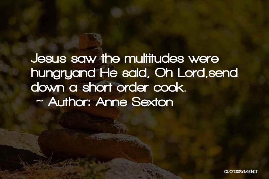 Anne Sexton Quotes: Jesus Saw The Multitudes Were Hungryand He Said, Oh Lord,send Down A Short-order Cook.
