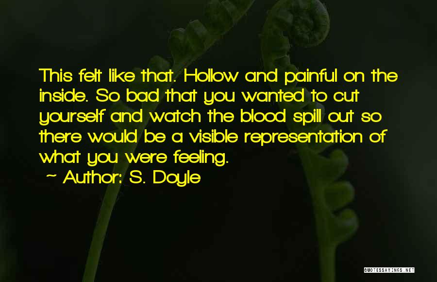 S. Doyle Quotes: This Felt Like That. Hollow And Painful On The Inside. So Bad That You Wanted To Cut Yourself And Watch