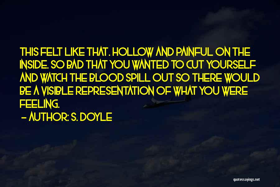 S. Doyle Quotes: This Felt Like That. Hollow And Painful On The Inside. So Bad That You Wanted To Cut Yourself And Watch