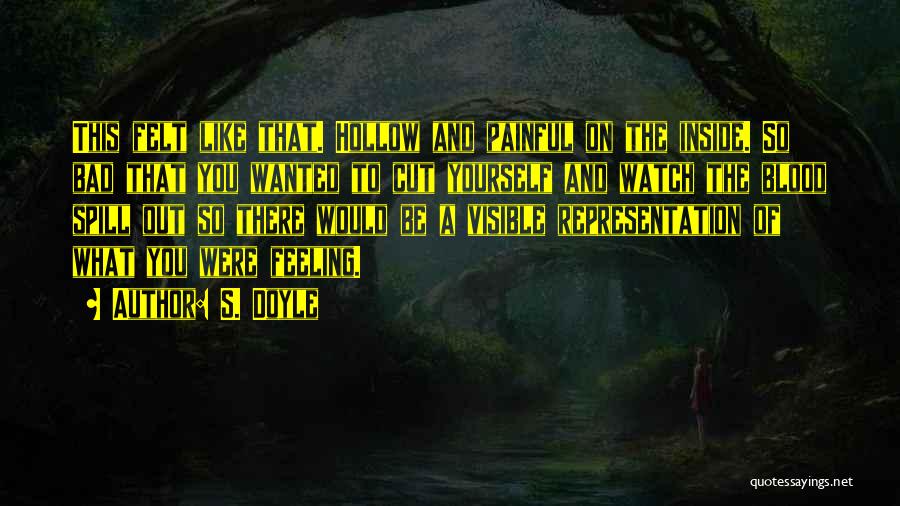 S. Doyle Quotes: This Felt Like That. Hollow And Painful On The Inside. So Bad That You Wanted To Cut Yourself And Watch