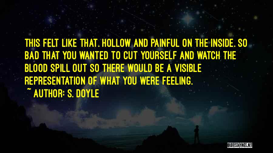 S. Doyle Quotes: This Felt Like That. Hollow And Painful On The Inside. So Bad That You Wanted To Cut Yourself And Watch