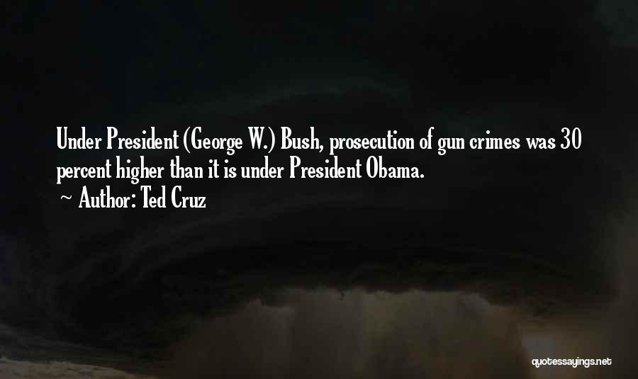 Ted Cruz Quotes: Under President (george W.) Bush, Prosecution Of Gun Crimes Was 30 Percent Higher Than It Is Under President Obama.