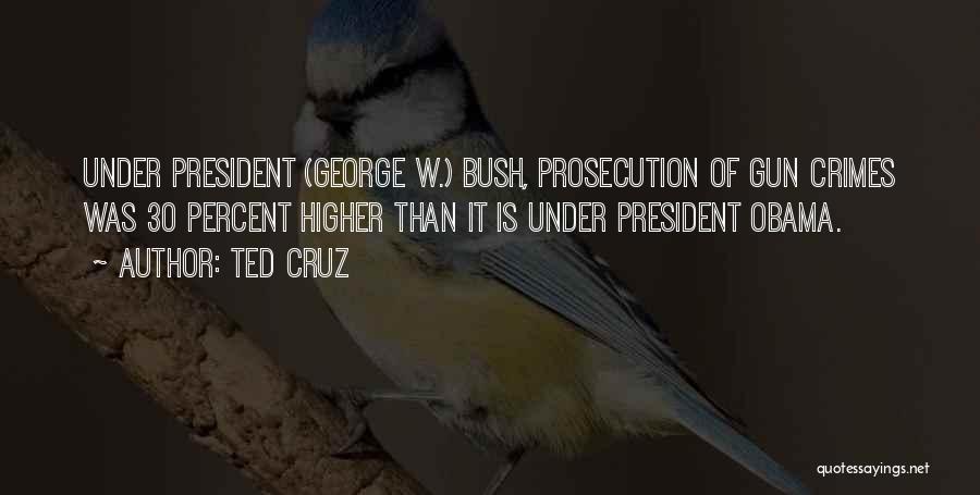 Ted Cruz Quotes: Under President (george W.) Bush, Prosecution Of Gun Crimes Was 30 Percent Higher Than It Is Under President Obama.