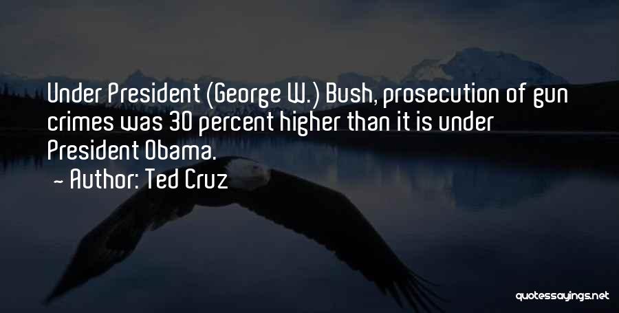 Ted Cruz Quotes: Under President (george W.) Bush, Prosecution Of Gun Crimes Was 30 Percent Higher Than It Is Under President Obama.