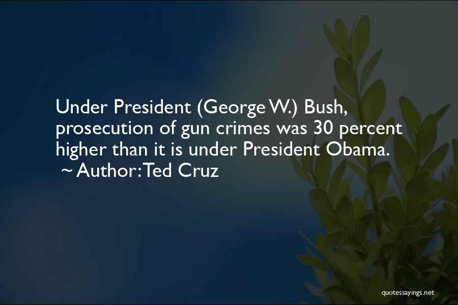 Ted Cruz Quotes: Under President (george W.) Bush, Prosecution Of Gun Crimes Was 30 Percent Higher Than It Is Under President Obama.