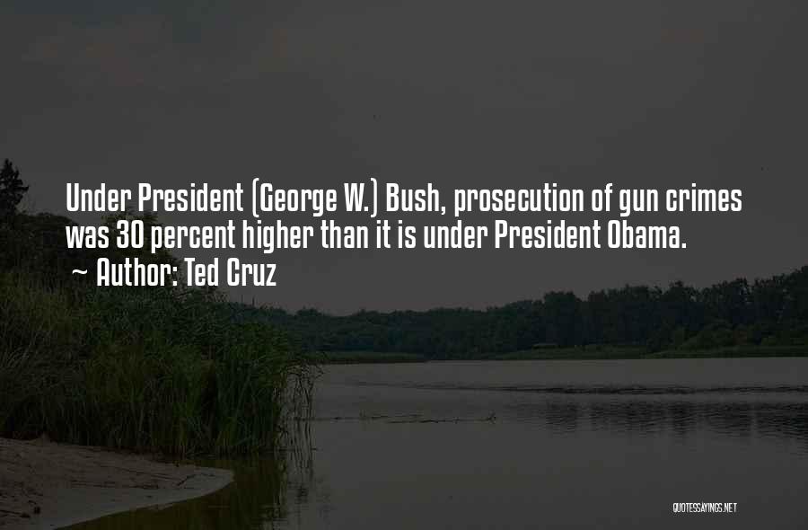 Ted Cruz Quotes: Under President (george W.) Bush, Prosecution Of Gun Crimes Was 30 Percent Higher Than It Is Under President Obama.