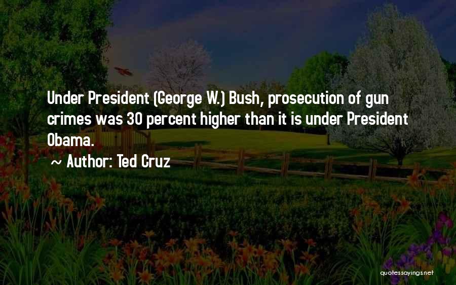 Ted Cruz Quotes: Under President (george W.) Bush, Prosecution Of Gun Crimes Was 30 Percent Higher Than It Is Under President Obama.
