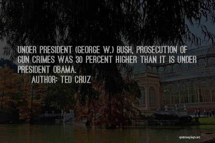 Ted Cruz Quotes: Under President (george W.) Bush, Prosecution Of Gun Crimes Was 30 Percent Higher Than It Is Under President Obama.