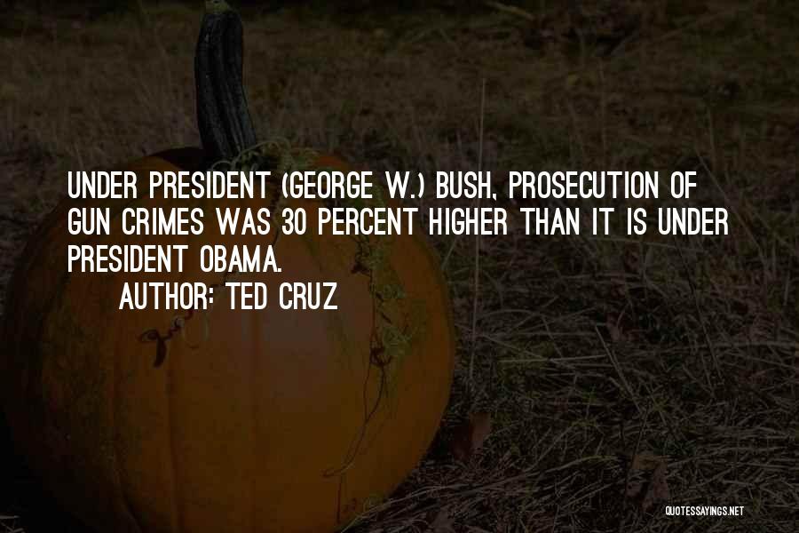 Ted Cruz Quotes: Under President (george W.) Bush, Prosecution Of Gun Crimes Was 30 Percent Higher Than It Is Under President Obama.