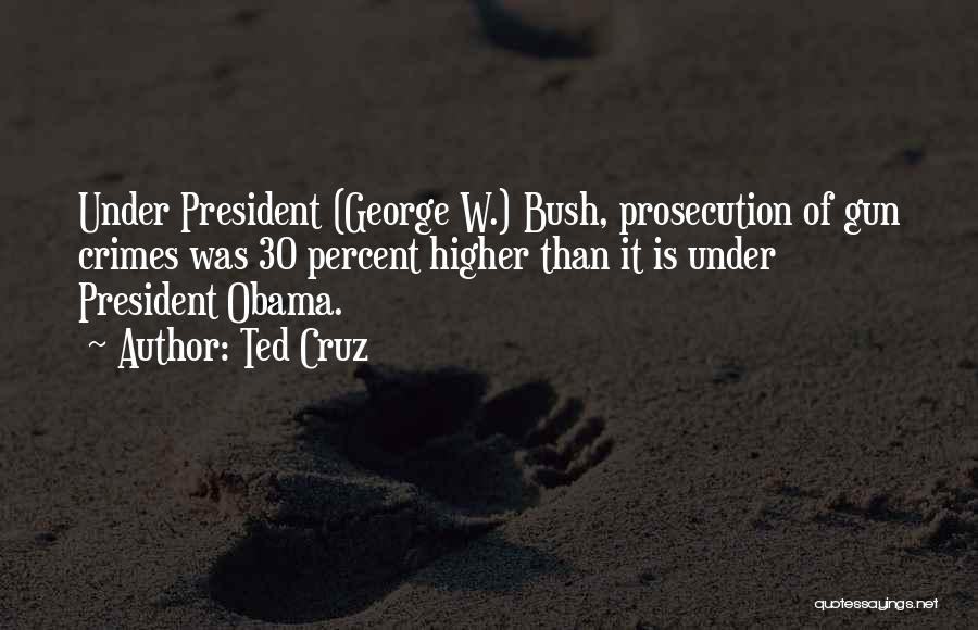 Ted Cruz Quotes: Under President (george W.) Bush, Prosecution Of Gun Crimes Was 30 Percent Higher Than It Is Under President Obama.