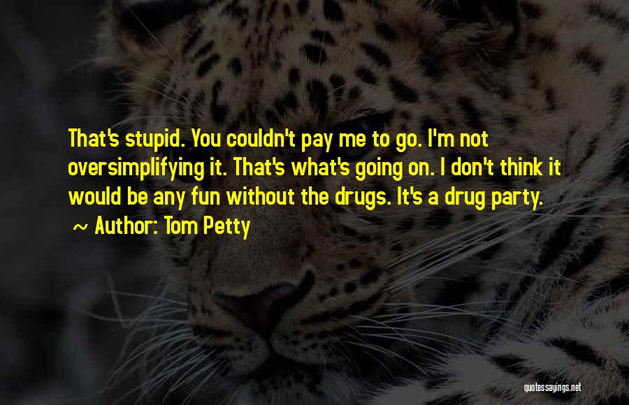 Tom Petty Quotes: That's Stupid. You Couldn't Pay Me To Go. I'm Not Oversimplifying It. That's What's Going On. I Don't Think It
