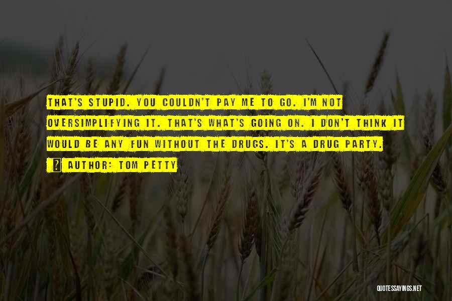 Tom Petty Quotes: That's Stupid. You Couldn't Pay Me To Go. I'm Not Oversimplifying It. That's What's Going On. I Don't Think It