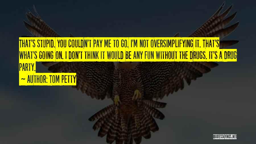 Tom Petty Quotes: That's Stupid. You Couldn't Pay Me To Go. I'm Not Oversimplifying It. That's What's Going On. I Don't Think It