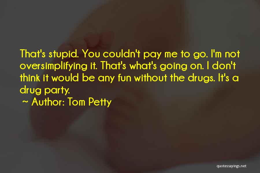 Tom Petty Quotes: That's Stupid. You Couldn't Pay Me To Go. I'm Not Oversimplifying It. That's What's Going On. I Don't Think It