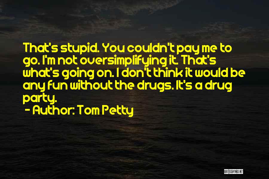 Tom Petty Quotes: That's Stupid. You Couldn't Pay Me To Go. I'm Not Oversimplifying It. That's What's Going On. I Don't Think It