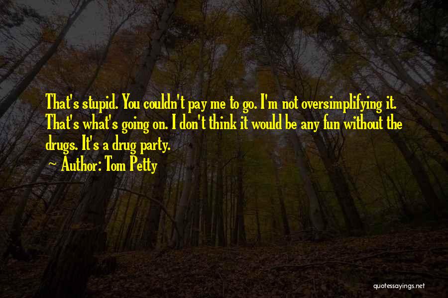 Tom Petty Quotes: That's Stupid. You Couldn't Pay Me To Go. I'm Not Oversimplifying It. That's What's Going On. I Don't Think It