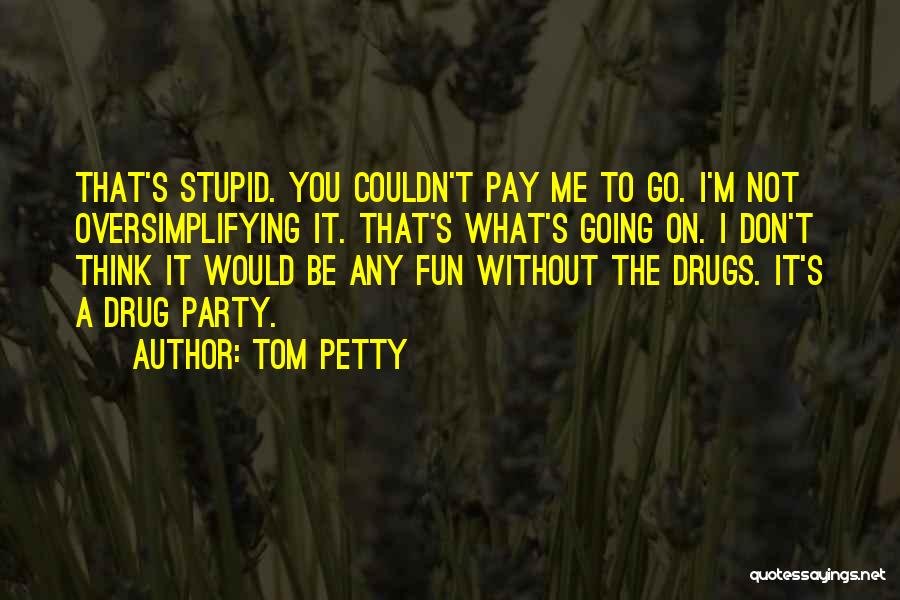 Tom Petty Quotes: That's Stupid. You Couldn't Pay Me To Go. I'm Not Oversimplifying It. That's What's Going On. I Don't Think It