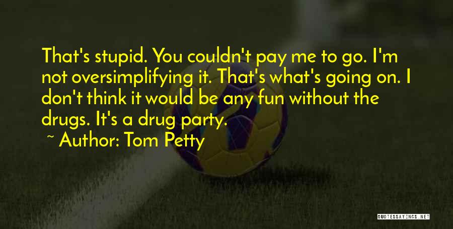 Tom Petty Quotes: That's Stupid. You Couldn't Pay Me To Go. I'm Not Oversimplifying It. That's What's Going On. I Don't Think It