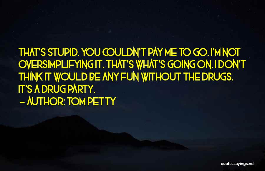 Tom Petty Quotes: That's Stupid. You Couldn't Pay Me To Go. I'm Not Oversimplifying It. That's What's Going On. I Don't Think It