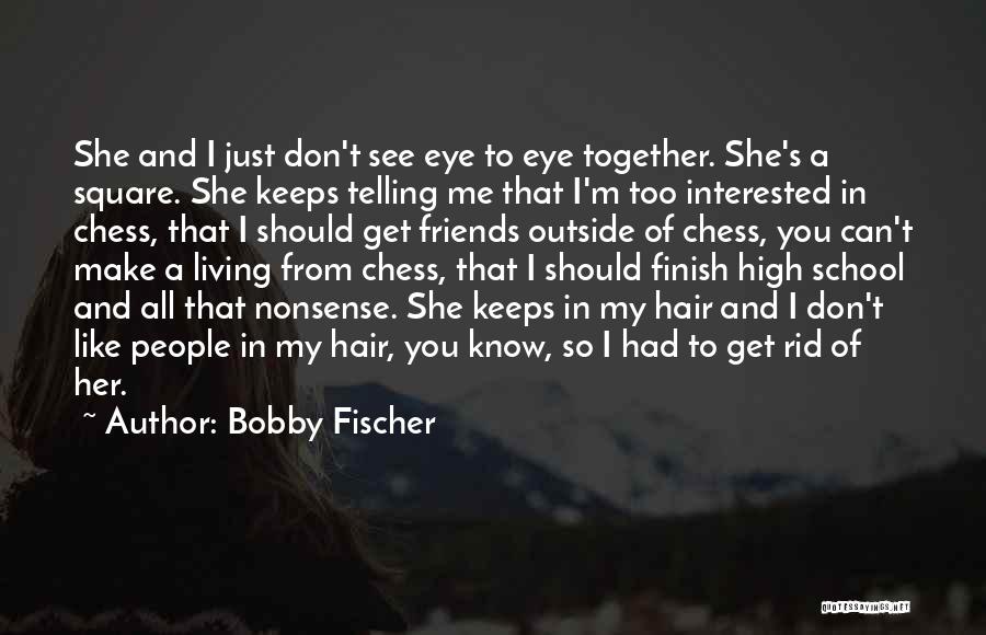 Bobby Fischer Quotes: She And I Just Don't See Eye To Eye Together. She's A Square. She Keeps Telling Me That I'm Too