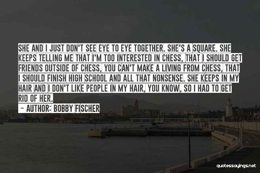 Bobby Fischer Quotes: She And I Just Don't See Eye To Eye Together. She's A Square. She Keeps Telling Me That I'm Too