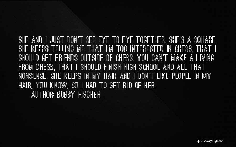 Bobby Fischer Quotes: She And I Just Don't See Eye To Eye Together. She's A Square. She Keeps Telling Me That I'm Too