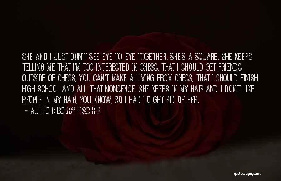 Bobby Fischer Quotes: She And I Just Don't See Eye To Eye Together. She's A Square. She Keeps Telling Me That I'm Too