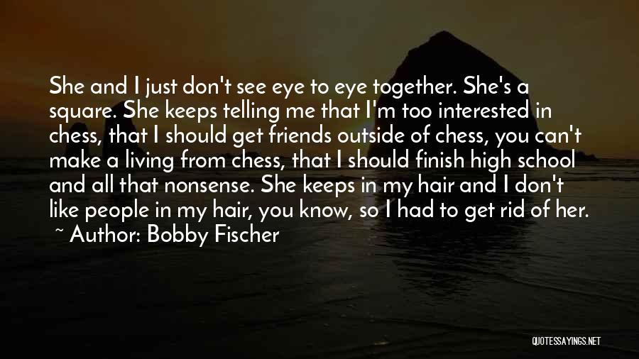 Bobby Fischer Quotes: She And I Just Don't See Eye To Eye Together. She's A Square. She Keeps Telling Me That I'm Too