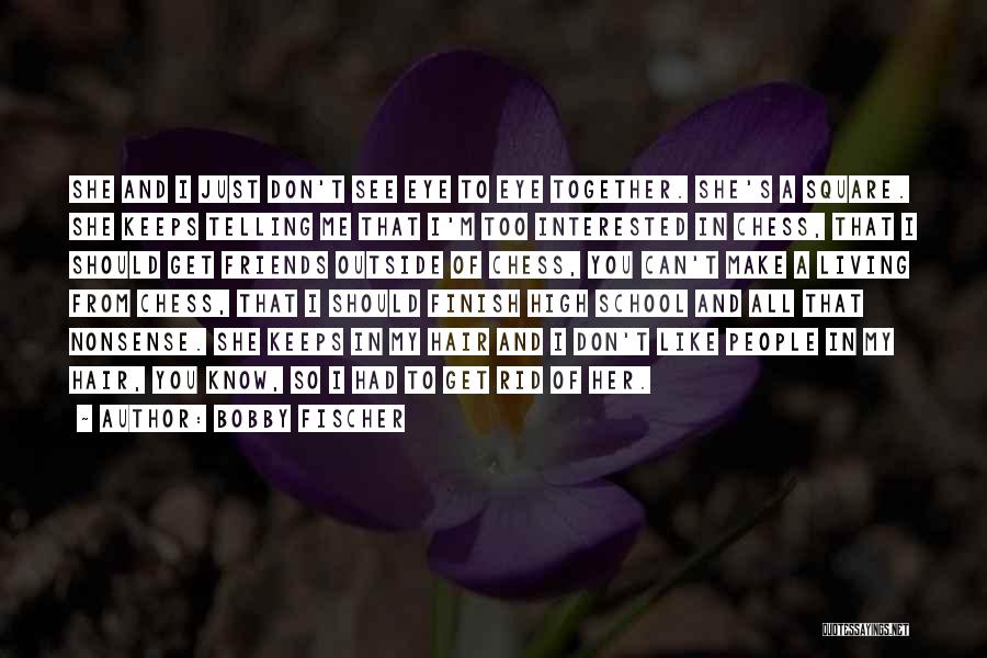 Bobby Fischer Quotes: She And I Just Don't See Eye To Eye Together. She's A Square. She Keeps Telling Me That I'm Too