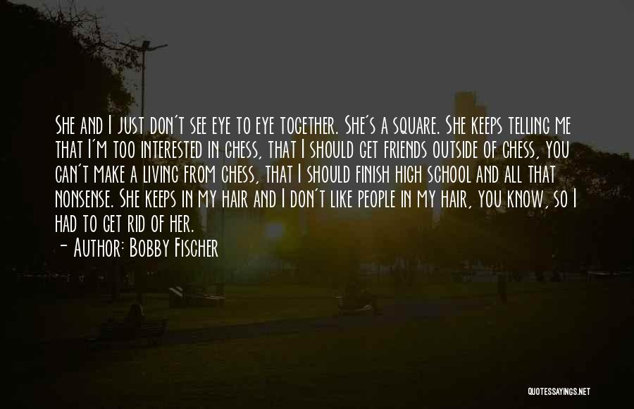 Bobby Fischer Quotes: She And I Just Don't See Eye To Eye Together. She's A Square. She Keeps Telling Me That I'm Too