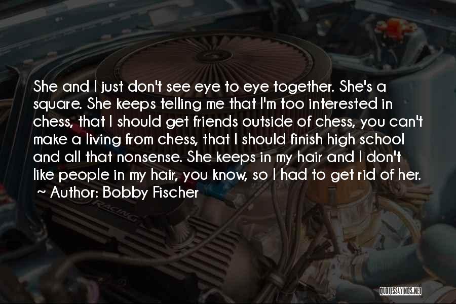 Bobby Fischer Quotes: She And I Just Don't See Eye To Eye Together. She's A Square. She Keeps Telling Me That I'm Too