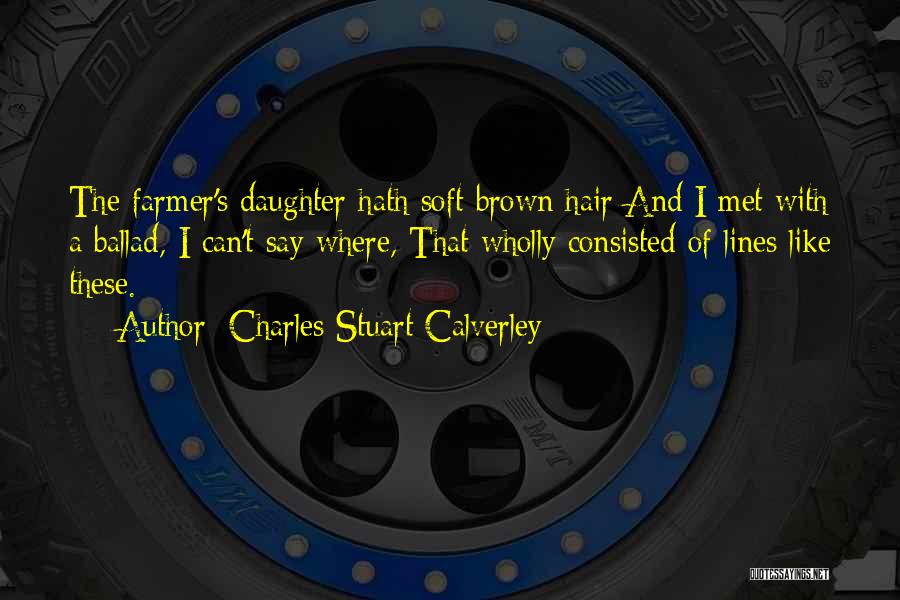 Charles Stuart Calverley Quotes: The Farmer's Daughter Hath Soft Brown Hair And I Met With A Ballad, I Can't Say Where, That Wholly Consisted