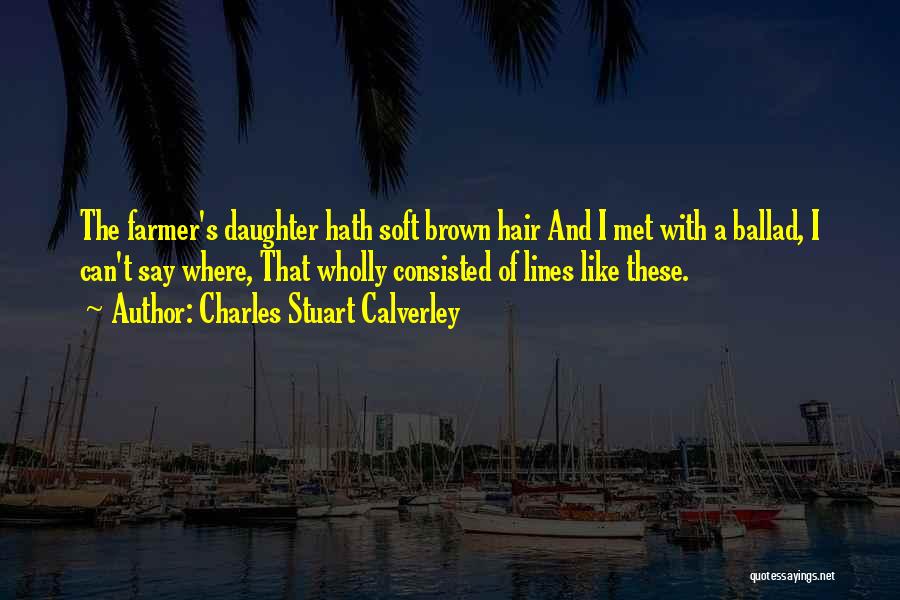 Charles Stuart Calverley Quotes: The Farmer's Daughter Hath Soft Brown Hair And I Met With A Ballad, I Can't Say Where, That Wholly Consisted