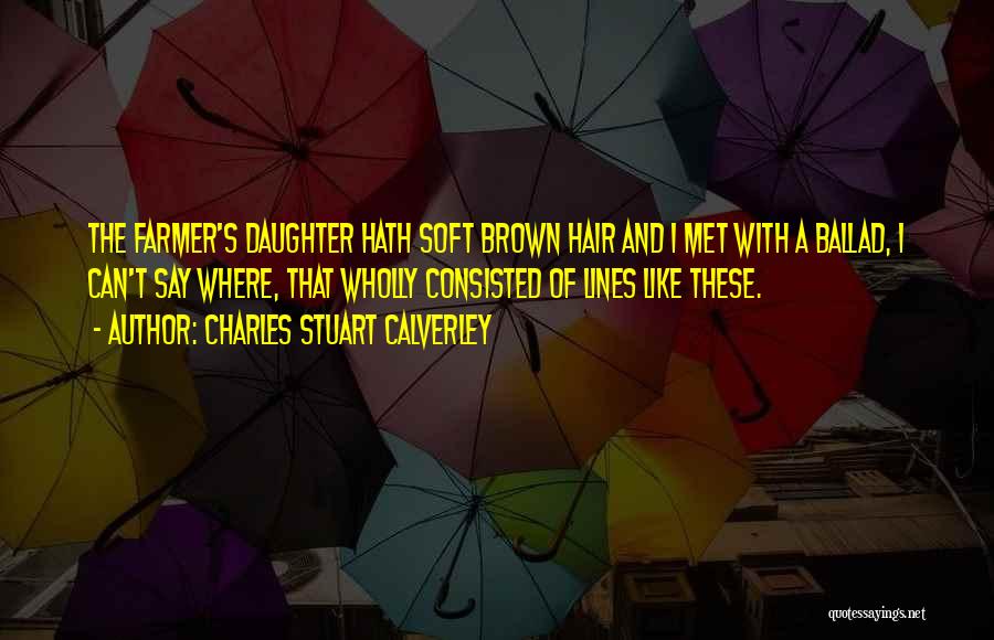Charles Stuart Calverley Quotes: The Farmer's Daughter Hath Soft Brown Hair And I Met With A Ballad, I Can't Say Where, That Wholly Consisted