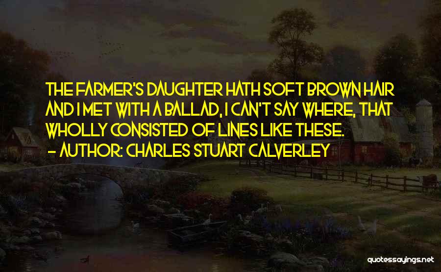 Charles Stuart Calverley Quotes: The Farmer's Daughter Hath Soft Brown Hair And I Met With A Ballad, I Can't Say Where, That Wholly Consisted