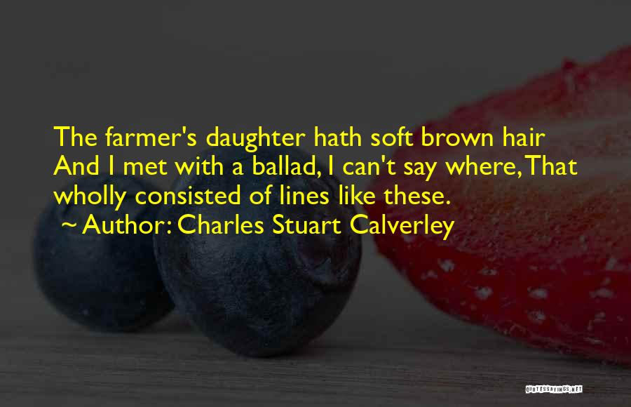 Charles Stuart Calverley Quotes: The Farmer's Daughter Hath Soft Brown Hair And I Met With A Ballad, I Can't Say Where, That Wholly Consisted