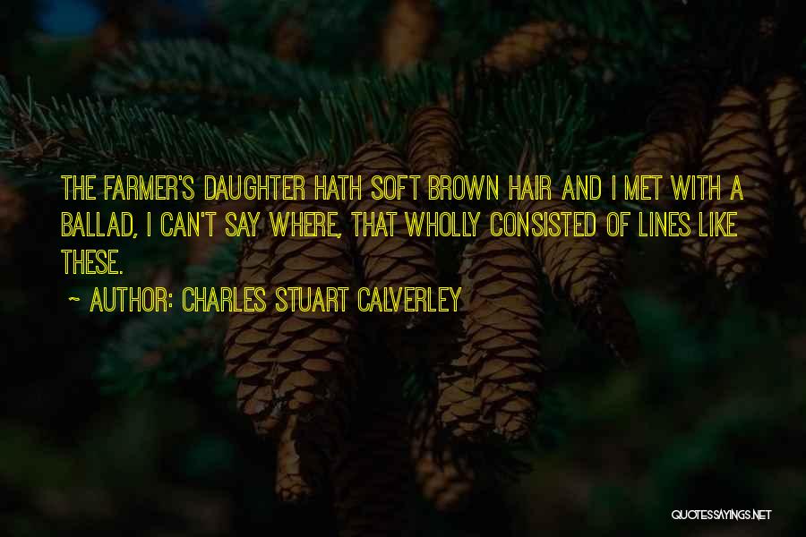 Charles Stuart Calverley Quotes: The Farmer's Daughter Hath Soft Brown Hair And I Met With A Ballad, I Can't Say Where, That Wholly Consisted