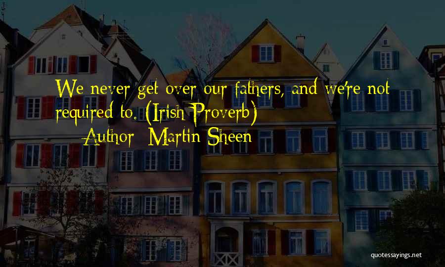 Martin Sheen Quotes: We Never Get Over Our Fathers, And We're Not Required To. (irish Proverb)