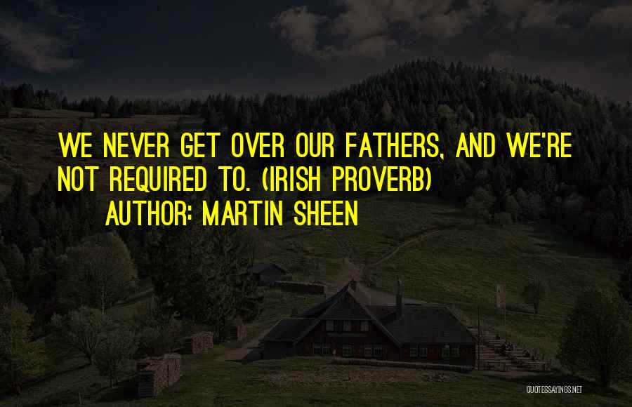 Martin Sheen Quotes: We Never Get Over Our Fathers, And We're Not Required To. (irish Proverb)