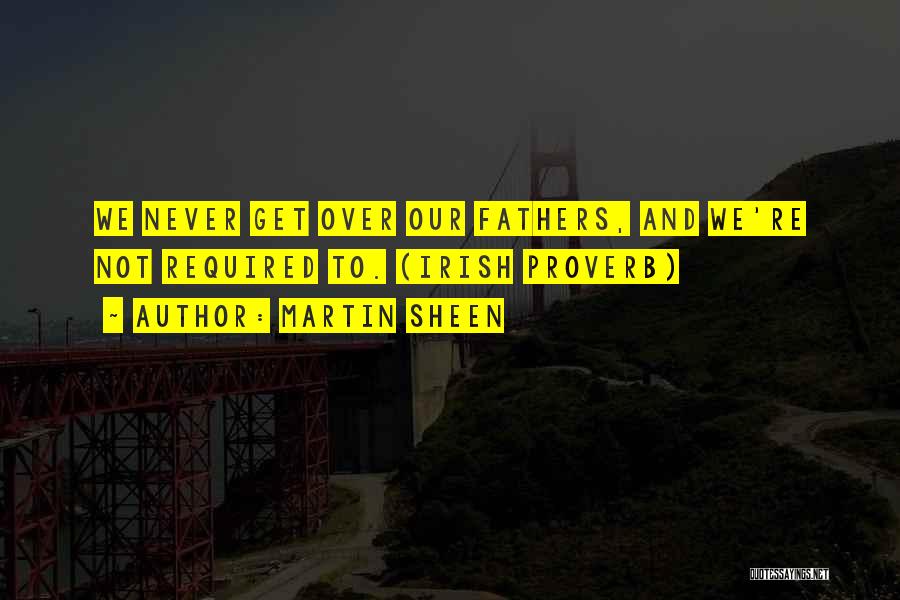 Martin Sheen Quotes: We Never Get Over Our Fathers, And We're Not Required To. (irish Proverb)