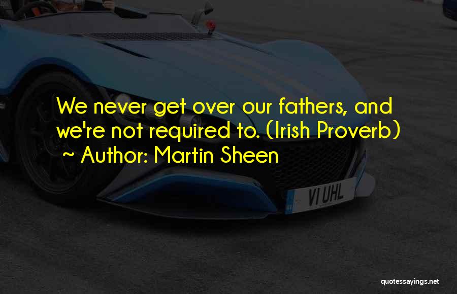 Martin Sheen Quotes: We Never Get Over Our Fathers, And We're Not Required To. (irish Proverb)