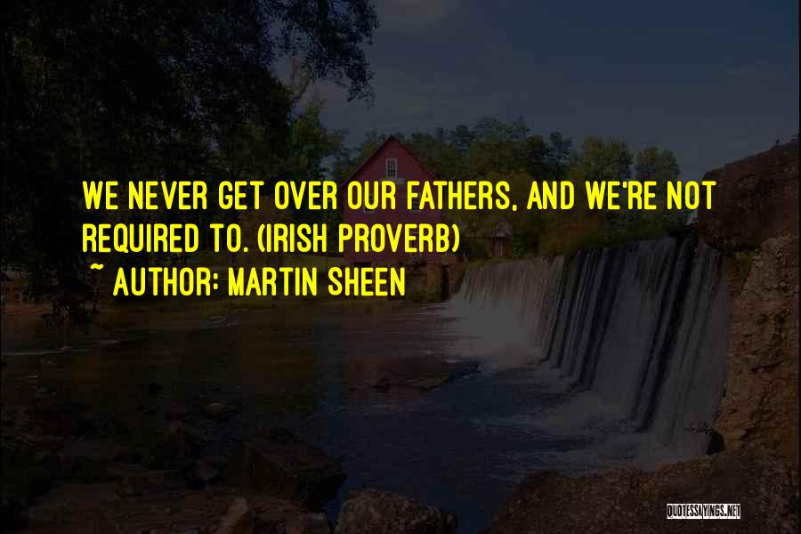 Martin Sheen Quotes: We Never Get Over Our Fathers, And We're Not Required To. (irish Proverb)