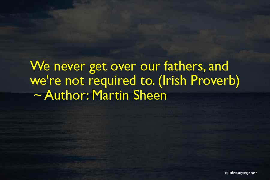 Martin Sheen Quotes: We Never Get Over Our Fathers, And We're Not Required To. (irish Proverb)