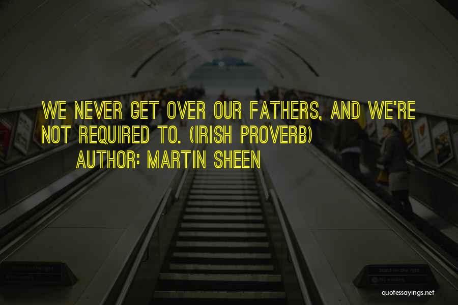 Martin Sheen Quotes: We Never Get Over Our Fathers, And We're Not Required To. (irish Proverb)