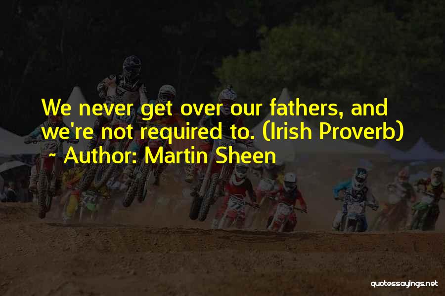 Martin Sheen Quotes: We Never Get Over Our Fathers, And We're Not Required To. (irish Proverb)