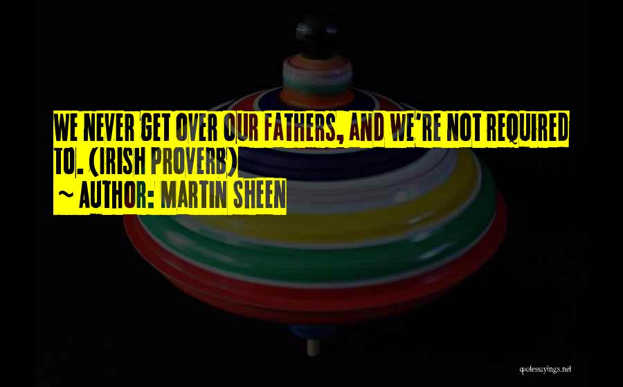 Martin Sheen Quotes: We Never Get Over Our Fathers, And We're Not Required To. (irish Proverb)