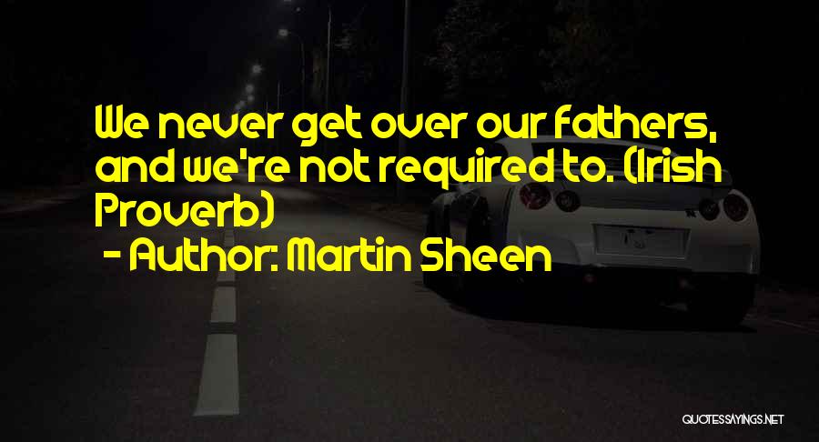 Martin Sheen Quotes: We Never Get Over Our Fathers, And We're Not Required To. (irish Proverb)