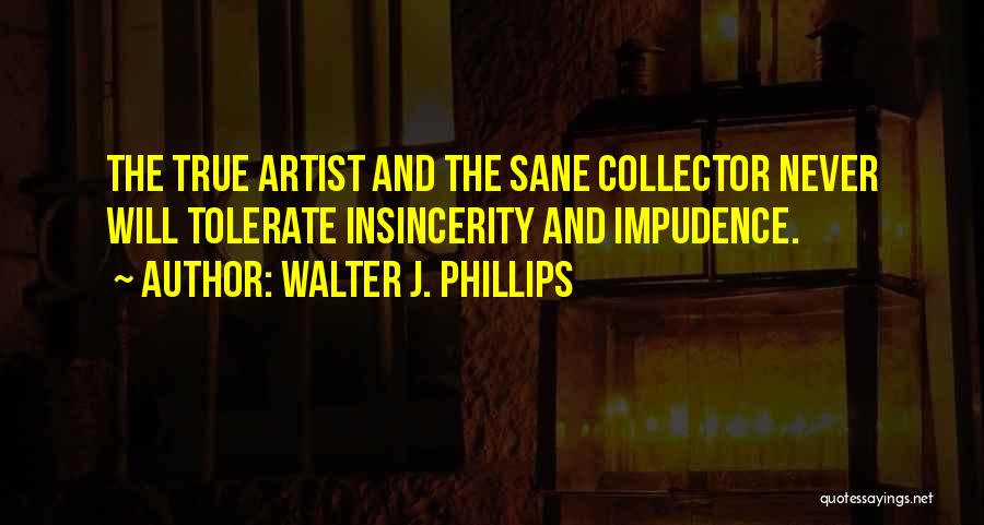 Walter J. Phillips Quotes: The True Artist And The Sane Collector Never Will Tolerate Insincerity And Impudence.