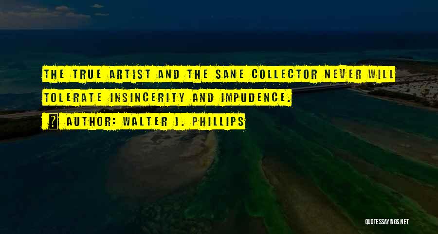 Walter J. Phillips Quotes: The True Artist And The Sane Collector Never Will Tolerate Insincerity And Impudence.